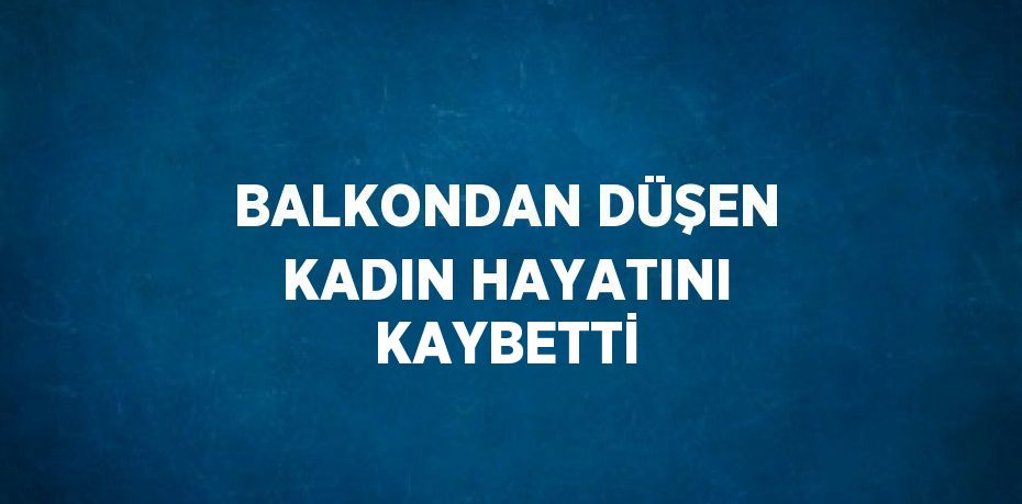 BALKONDAN DÜŞEN KADIN HAYATINI KAYBETTİ