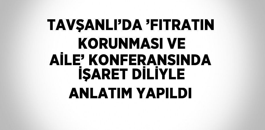 TAVŞANLI’DA ’FITRATIN KORUNMASI VE AİLE’ KONFERANSINDA İŞARET DİLİYLE ANLATIM YAPILDI