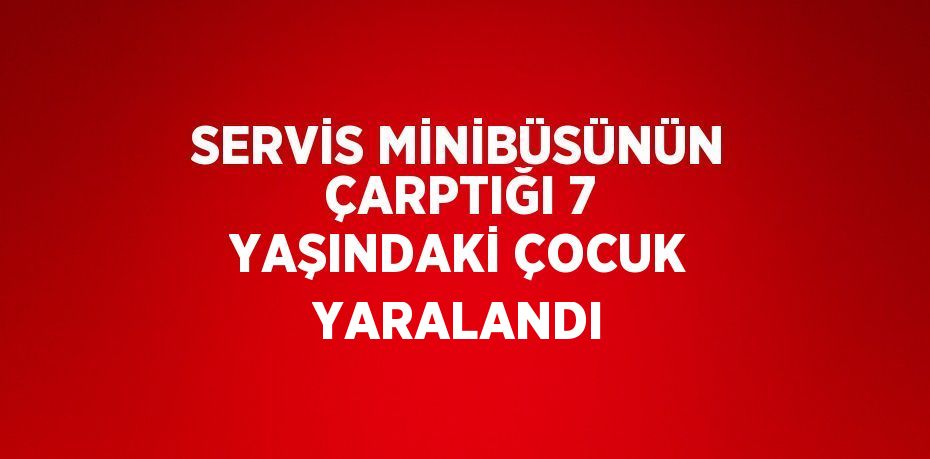 SERVİS MİNİBÜSÜNÜN ÇARPTIĞI 7 YAŞINDAKİ ÇOCUK YARALANDI