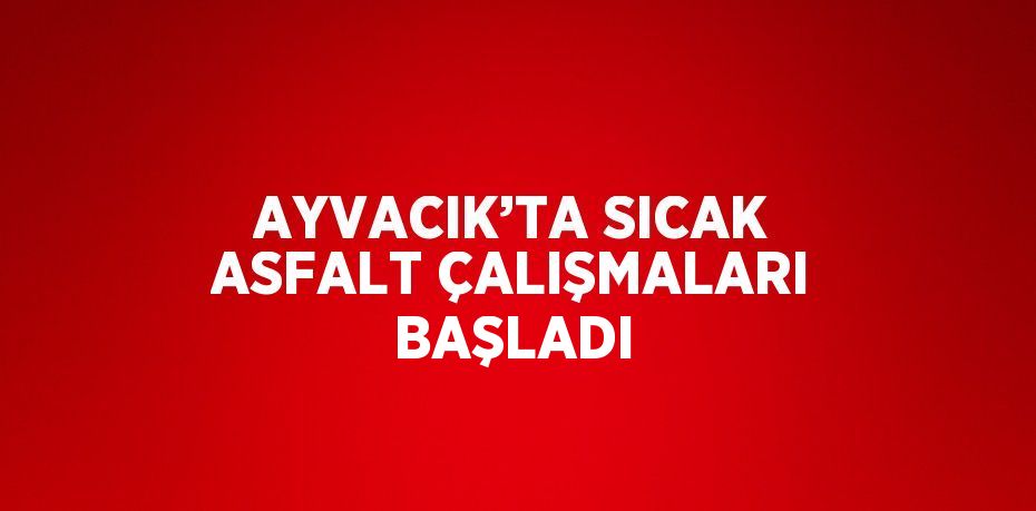 AYVACIK’TA SICAK ASFALT ÇALIŞMALARI BAŞLADI