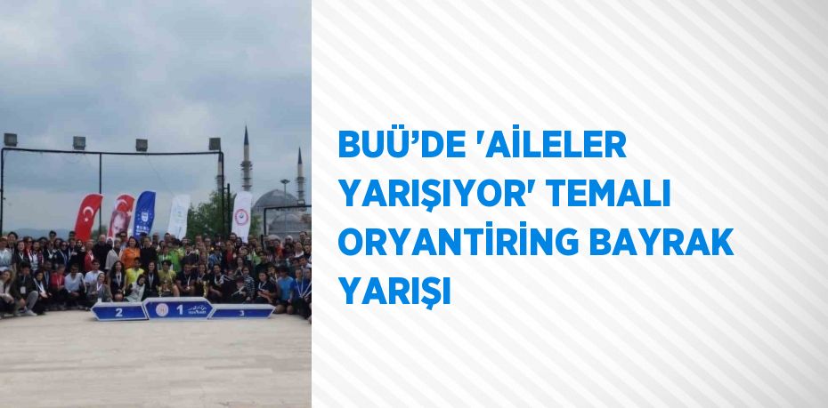 BUÜ’DE 'AİLELER YARIŞIYOR' TEMALI ORYANTİRİNG BAYRAK YARIŞI