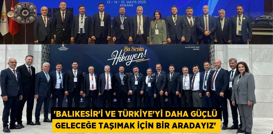 “BALIKESİR’İ VE TÜRKİYE’Yİ DAHA GÜÇLÜ GELECEĞE TAŞIMAK İÇİN BİR ARADAYIZ”