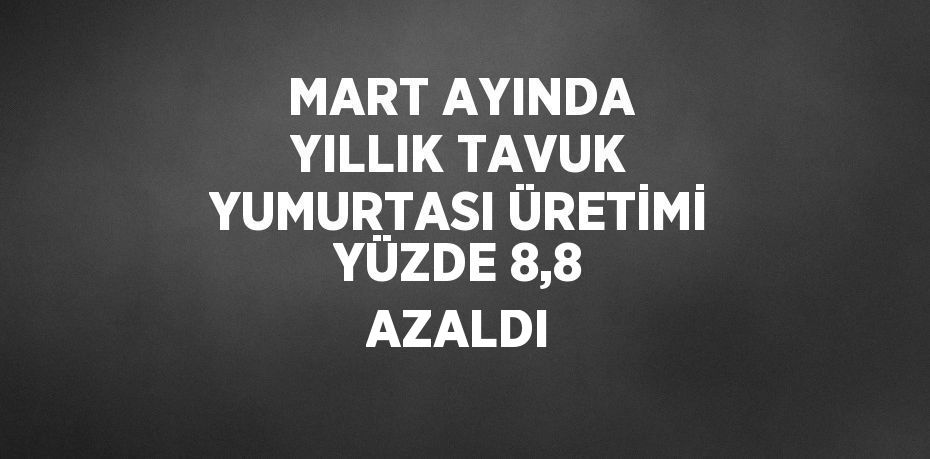 MART AYINDA YILLIK TAVUK YUMURTASI ÜRETİMİ YÜZDE 8,8 AZALDI