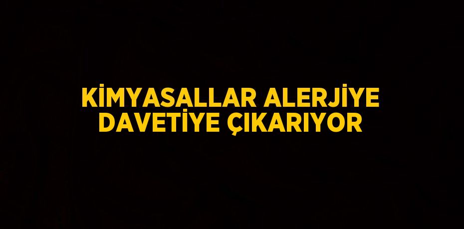 KİMYASALLAR ALERJİYE DAVETİYE ÇIKARIYOR