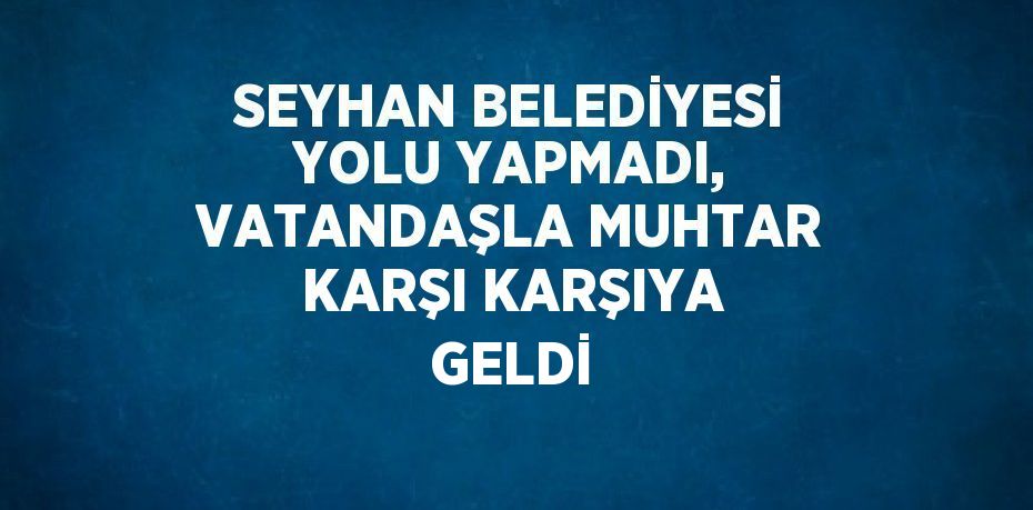 SEYHAN BELEDİYESİ YOLU YAPMADI, VATANDAŞLA MUHTAR KARŞI KARŞIYA GELDİ