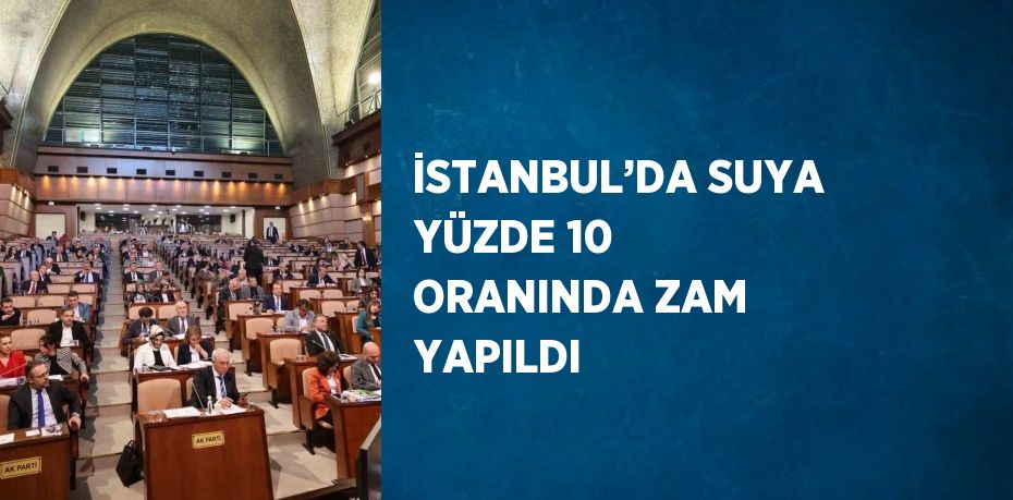 İSTANBUL’DA SUYA YÜZDE 10 ORANINDA ZAM YAPILDI