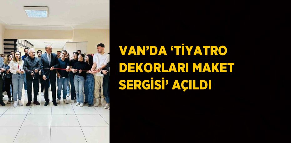 VAN’DA ‘TİYATRO DEKORLARI MAKET SERGİSİ’ AÇILDI