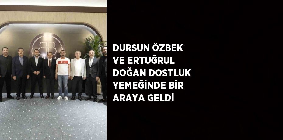 DURSUN ÖZBEK VE ERTUĞRUL DOĞAN DOSTLUK YEMEĞİNDE BİR ARAYA GELDİ