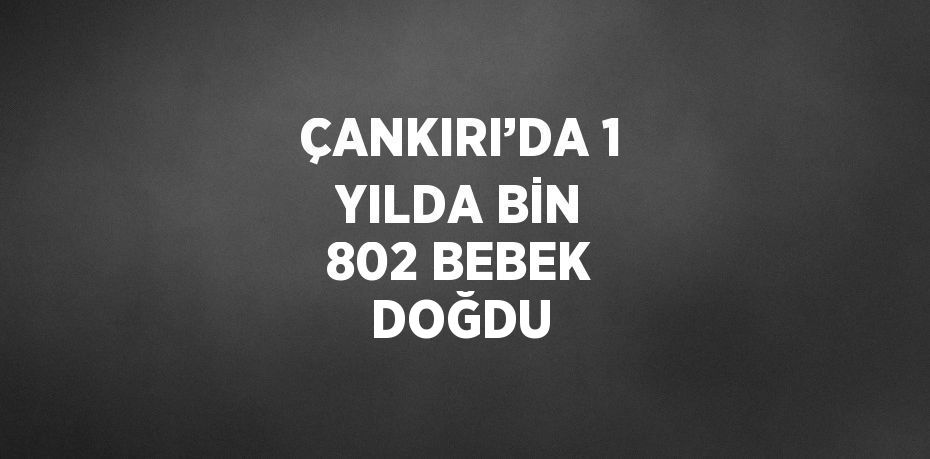 ÇANKIRI’DA 1 YILDA BİN 802 BEBEK DOĞDU