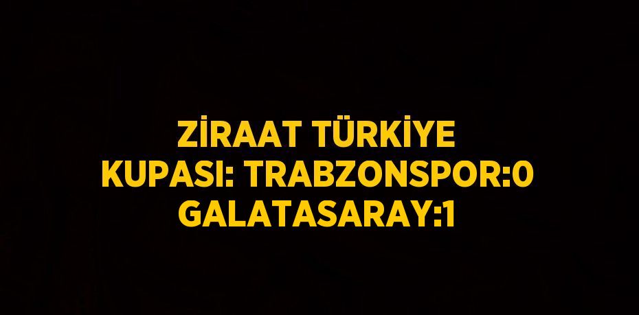 ZİRAAT TÜRKİYE KUPASI: TRABZONSPOR:0 GALATASARAY:1