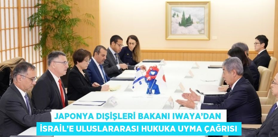 JAPONYA DIŞİŞLERİ BAKANI IWAYA’DAN İSRAİL’E ULUSLARARASI HUKUKA UYMA ÇAĞRISI