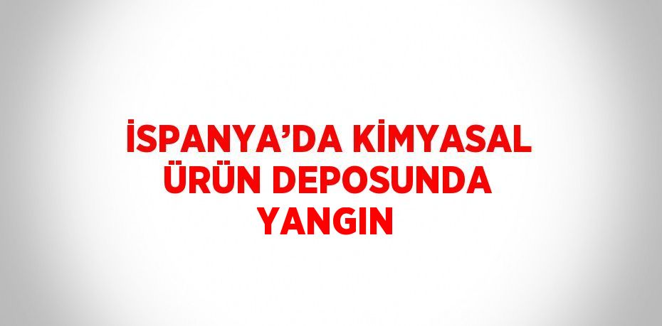 İSPANYA’DA KİMYASAL ÜRÜN DEPOSUNDA YANGIN