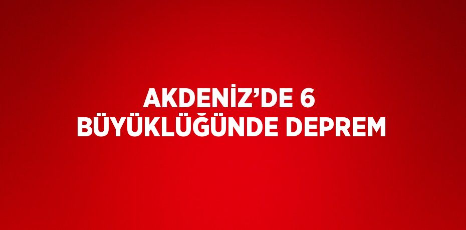 AKDENİZ’DE 6 BÜYÜKLÜĞÜNDE DEPREM