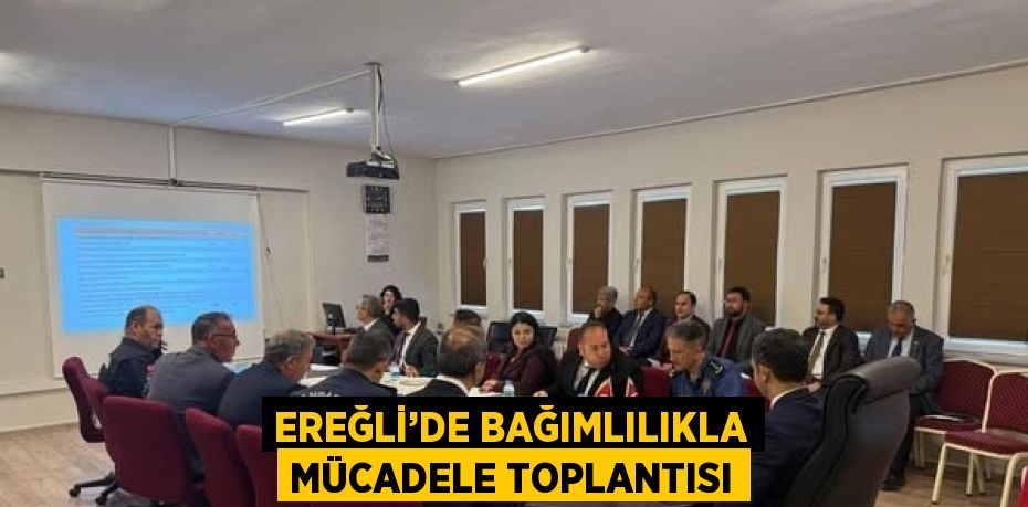 EREĞLİ’DE BAĞIMLILIKLA MÜCADELE TOPLANTISI