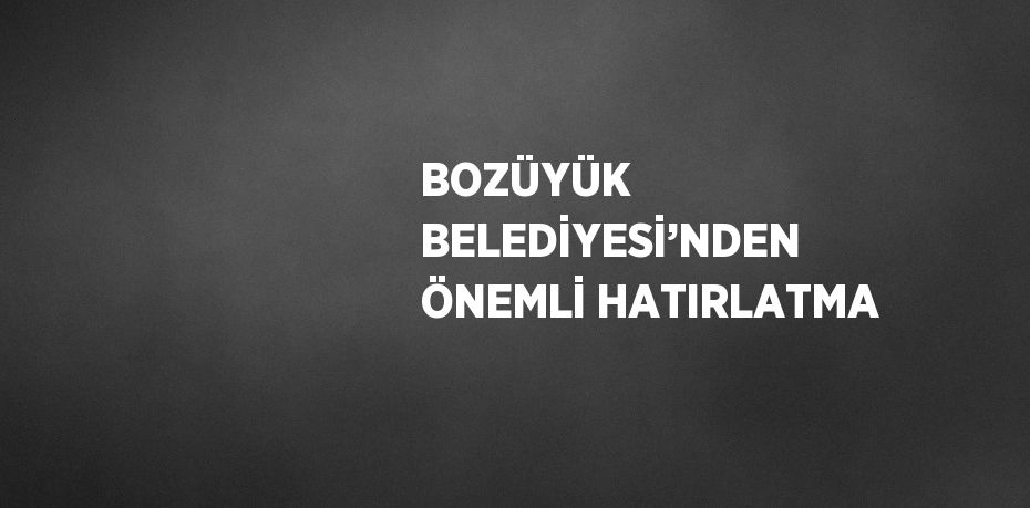 BOZÜYÜK BELEDİYESİ’NDEN ÖNEMLİ HATIRLATMA