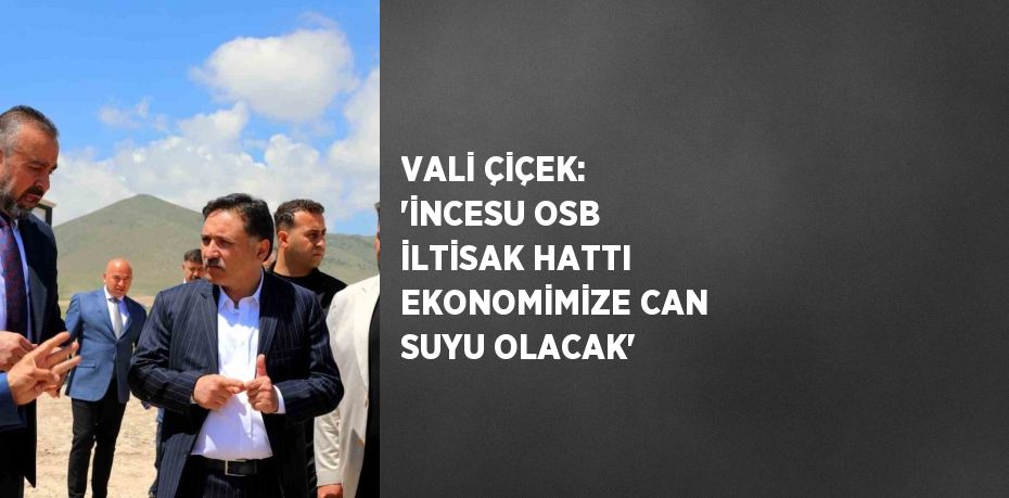 VALİ ÇİÇEK: 'İNCESU OSB İLTİSAK HATTI EKONOMİMİZE CAN SUYU OLACAK'