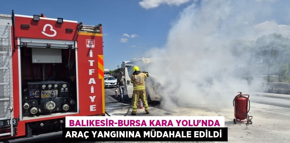 BALIKESİR-BURSA KARA YOLU’NDA ARAÇ YANGININA MÜDAHALE EDİLDİ
