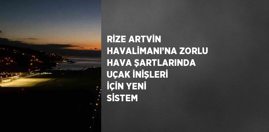 RİZE ARTVİN HAVALİMANI’NA ZORLU HAVA ŞARTLARINDA UÇAK İNİŞLERİ İÇİN YENİ SİSTEM