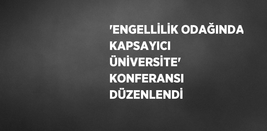 'ENGELLİLİK ODAĞINDA KAPSAYICI ÜNİVERSİTE' KONFERANSI DÜZENLENDİ