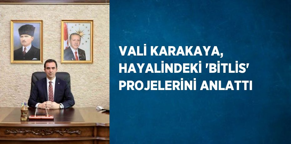 VALİ KARAKAYA, HAYALİNDEKİ 'BİTLİS' PROJELERİNİ ANLATTI