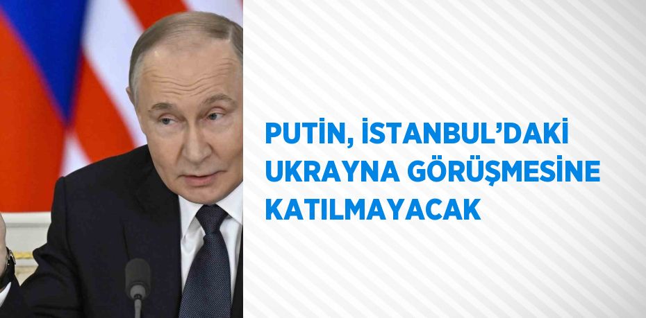 PUTİN, İSTANBUL’DAKİ UKRAYNA GÖRÜŞMESİNE KATILMAYACAK