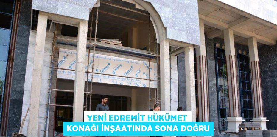 YENİ EDREMİT HÜKÜMET KONAĞI İNŞAATINDA SONA DOĞRU