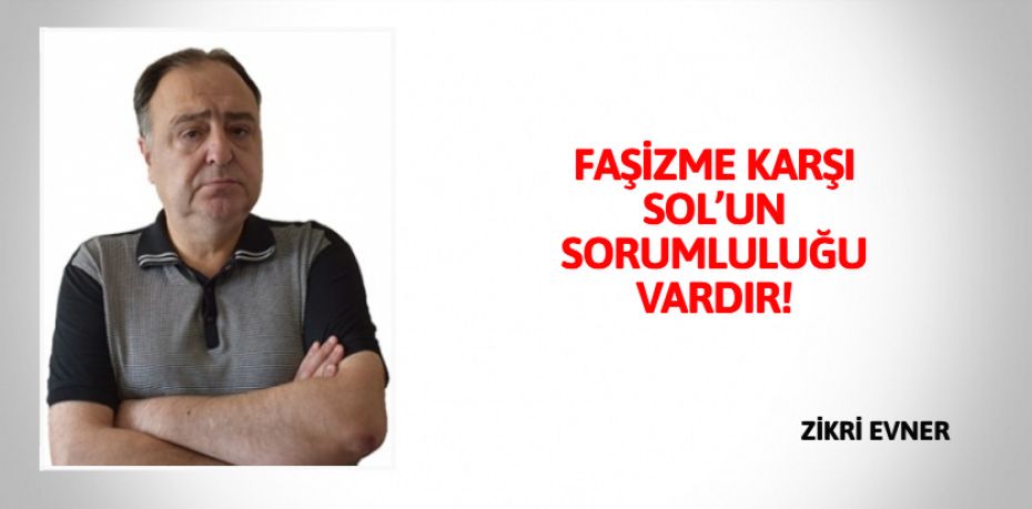 FAŞİZME KARŞI SOL’UN  SORUMLULUĞU VARDIR!