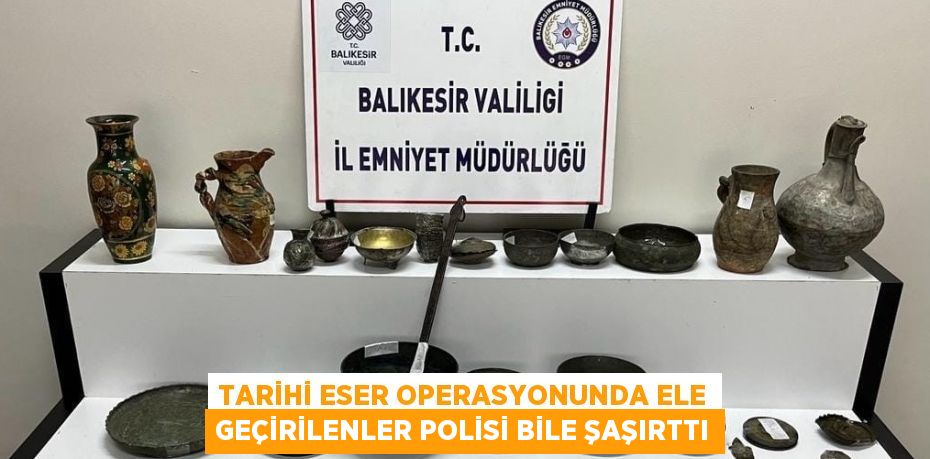 TARİHİ ESER OPERASYONUNDA ELE GEÇİRİLENLER POLİSİ BİLE ŞAŞIRTTI