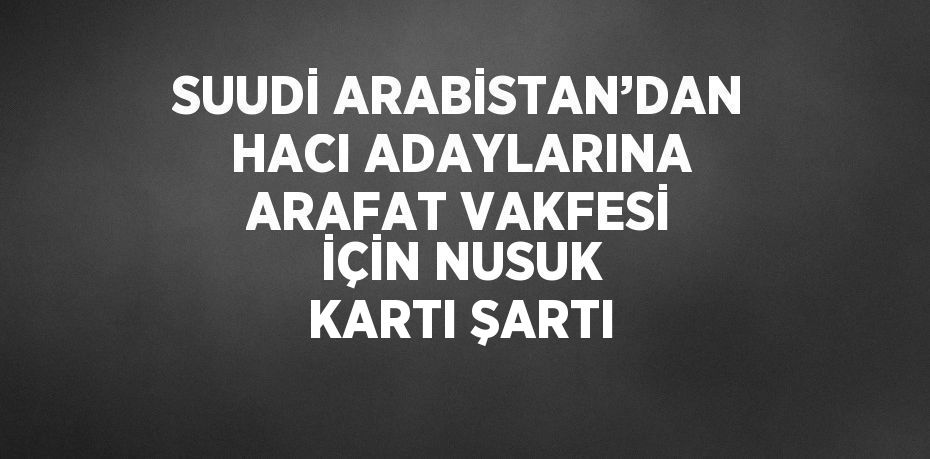 SUUDİ ARABİSTAN’DAN HACI ADAYLARINA ARAFAT VAKFESİ İÇİN NUSUK KARTI ŞARTI