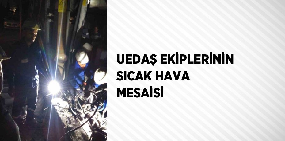 UEDAŞ EKİPLERİNİN SICAK HAVA MESAİSİ