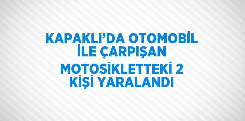 KAPAKLI’DA OTOMOBİL İLE ÇARPIŞAN MOTOSİKLETTEKİ 2 KİŞİ YARALANDI