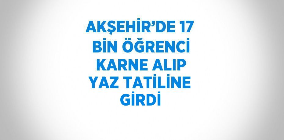 AKŞEHİR’DE 17 BİN ÖĞRENCİ KARNE ALIP YAZ TATİLİNE GİRDİ