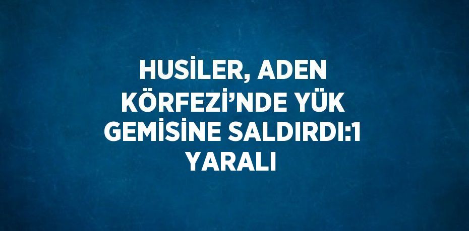 HUSİLER, ADEN KÖRFEZİ’NDE YÜK GEMİSİNE SALDIRDI:1 YARALI