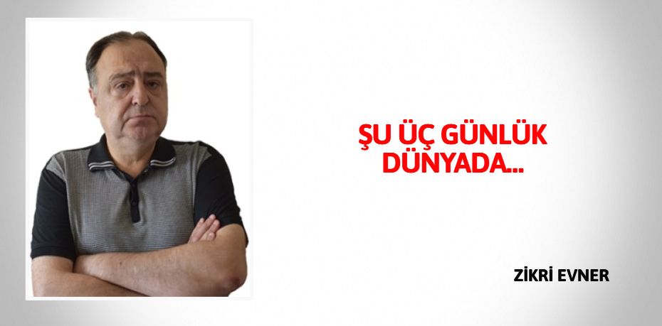 ŞU ÜÇ GÜNLÜK DÜNYADA…