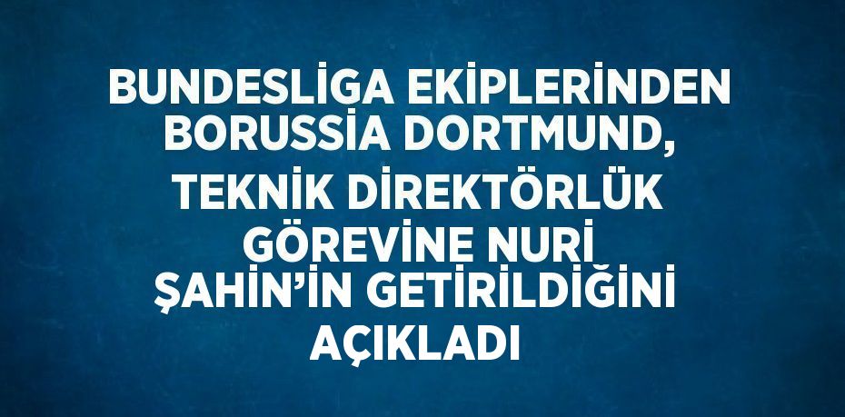 BUNDESLİGA EKİPLERİNDEN BORUSSİA DORTMUND, TEKNİK DİREKTÖRLÜK GÖREVİNE NURİ ŞAHİN’İN GETİRİLDİĞİNİ AÇIKLADI