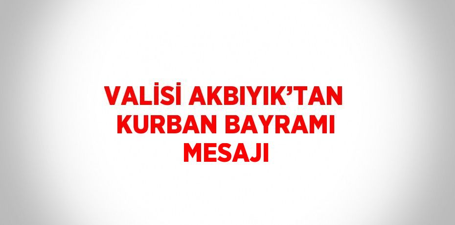 VALİSİ AKBIYIK’TAN KURBAN BAYRAMI MESAJI