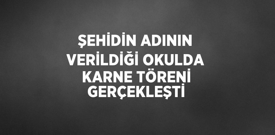 ŞEHİDİN ADININ VERİLDİĞİ OKULDA KARNE TÖRENİ GERÇEKLEŞTİ