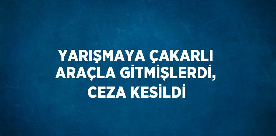 YARIŞMAYA ÇAKARLI ARAÇLA GİTMİŞLERDİ, CEZA KESİLDİ