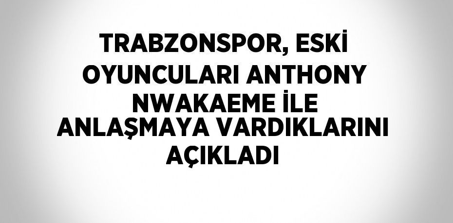 TRABZONSPOR, ESKİ OYUNCULARI ANTHONY NWAKAEME İLE ANLAŞMAYA VARDIKLARINI AÇIKLADI