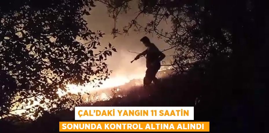 ÇAL’DAKİ YANGIN 11 SAATİN SONUNDA KONTROL ALTINA ALINDI