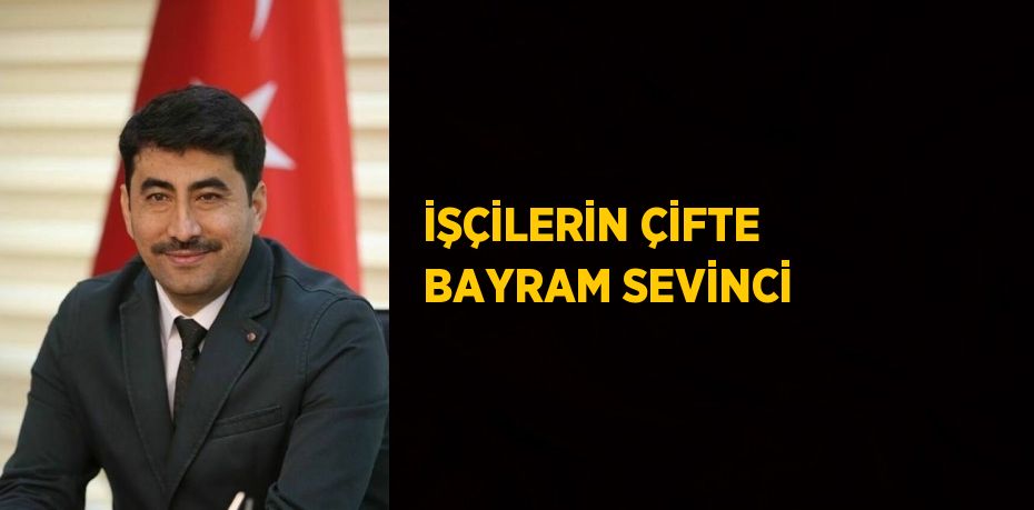 İŞÇİLERİN ÇİFTE BAYRAM SEVİNCİ