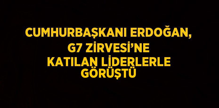 CUMHURBAŞKANI ERDOĞAN, G7 ZİRVESİ’NE KATILAN LİDERLERLE GÖRÜŞTÜ