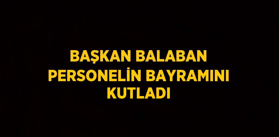 BAŞKAN BALABAN PERSONELİN BAYRAMINI KUTLADI