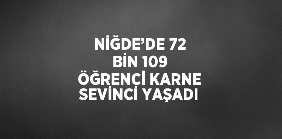 NİĞDE’DE 72 BİN 109 ÖĞRENCİ KARNE SEVİNCİ YAŞADI