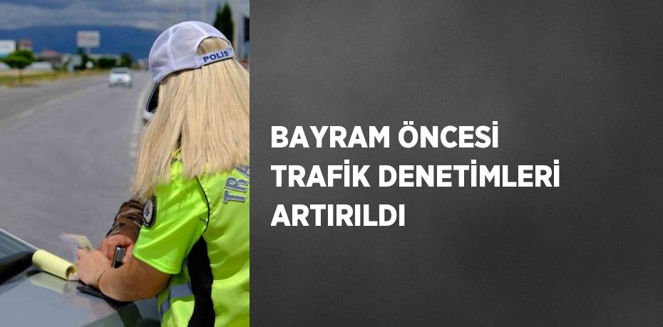 BAYRAM ÖNCESİ TRAFİK DENETİMLERİ ARTIRILDI