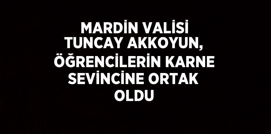 MARDİN VALİSİ TUNCAY AKKOYUN, ÖĞRENCİLERİN KARNE SEVİNCİNE ORTAK OLDU