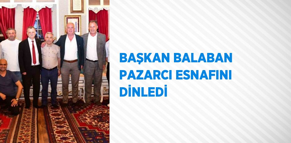 BAŞKAN BALABAN PAZARCI ESNAFINI DİNLEDİ