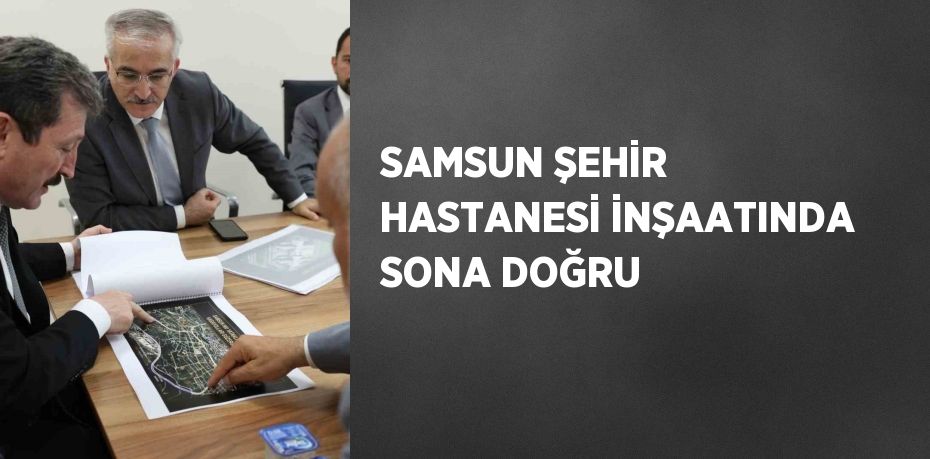 SAMSUN ŞEHİR HASTANESİ İNŞAATINDA SONA DOĞRU