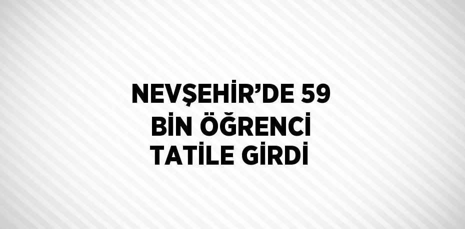 NEVŞEHİR’DE 59 BİN ÖĞRENCİ TATİLE GİRDİ