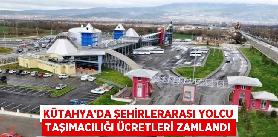 KÜTAHYA’DA ŞEHİRLERARASI YOLCU TAŞIMACILIĞI ÜCRETLERİ ZAMLANDI